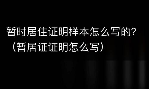 暂时居住证明样本怎么写的？（暂居证证明怎么写）