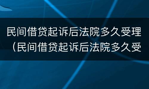民间借贷起诉后法院多久受理（民间借贷起诉后法院多久受理结案）