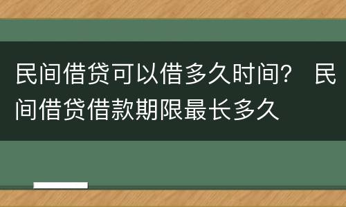 民间借贷可以借多久时间？ 民间借贷借款期限最长多久
