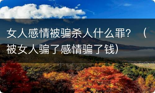 女人感情被骗杀人什么罪？（被女人骗了感情骗了钱）