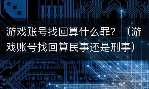 游戏账号找回算什么罪？（游戏账号找回算民事还是刑事）