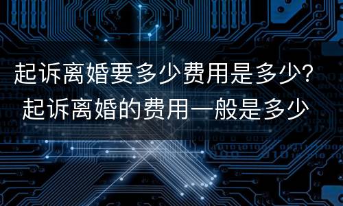 起诉离婚要多少费用是多少？ 起诉离婚的费用一般是多少