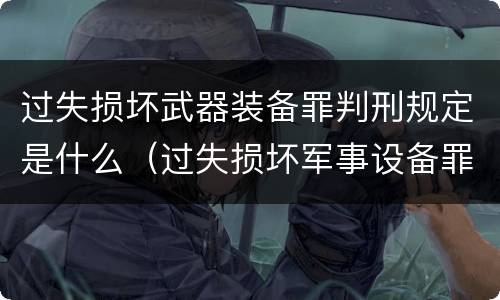 过失损坏武器装备罪判刑规定是什么（过失损坏军事设备罪）