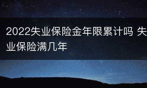2022失业保险金年限累计吗 失业保险满几年
