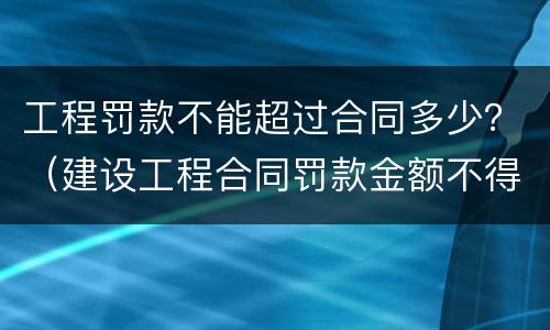 工程罚款不能超过合同多少？（建设工程合同罚款金额不得超过）