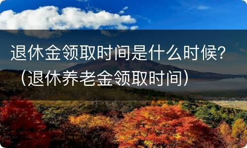 退休金领取时间是什么时候？（退休养老金领取时间）