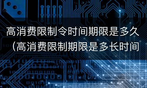 高消费限制令时间期限是多久（高消费限制期限是多长时间）