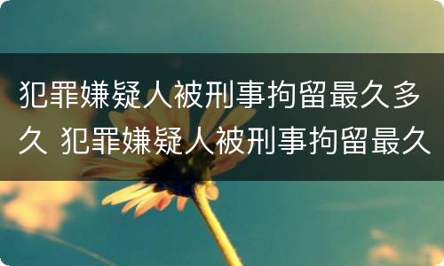 犯罪嫌疑人被刑事拘留最久多久 犯罪嫌疑人被刑事拘留最久多久结束