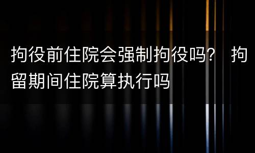拘役前住院会强制拘役吗？ 拘留期间住院算执行吗