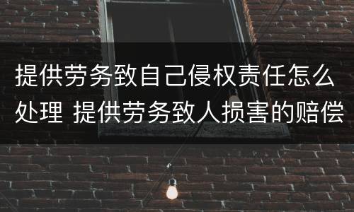 提供劳务致自己侵权责任怎么处理 提供劳务致人损害的赔偿责任