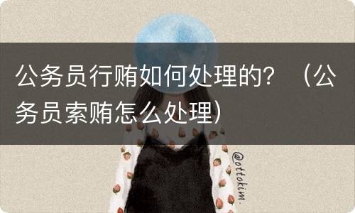 公务员行贿如何处理的？（公务员索贿怎么处理）