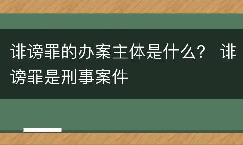 诽谤罪的办案主体是什么？ 诽谤罪是刑事案件