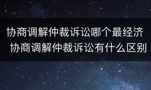协商调解仲裁诉讼哪个最经济 协商调解仲裁诉讼有什么区别