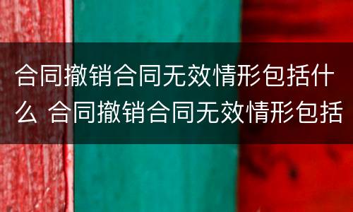 合同撤销合同无效情形包括什么 合同撤销合同无效情形包括什么和什么