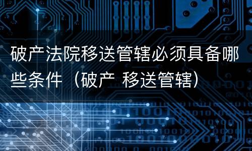 破产法院移送管辖必须具备哪些条件（破产 移送管辖）