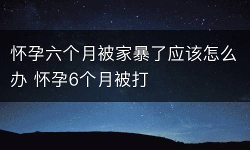 怀孕六个月被家暴了应该怎么办 怀孕6个月被打