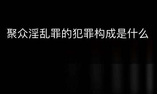 聚众淫乱罪的犯罪构成是什么