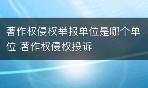 著作权侵权举报单位是哪个单位 著作权侵权投诉