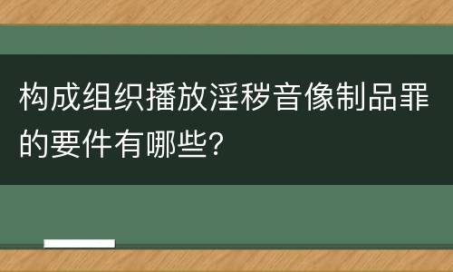 构成组织播放淫秽音像制品罪的要件有哪些？