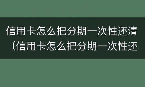 信用卡怎么把分期一次性还清（信用卡怎么把分期一次性还清划算吗）