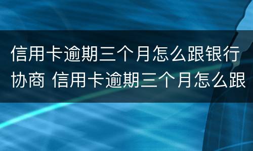 信用卡逾期三个月怎么跟银行协商 信用卡逾期三个月怎么跟银行协商还本金