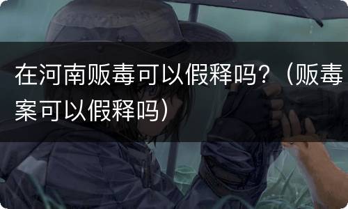 在河南贩毒可以假释吗?（贩毒案可以假释吗）