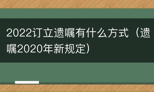2022订立遗嘱有什么方式（遗嘱2020年新规定）