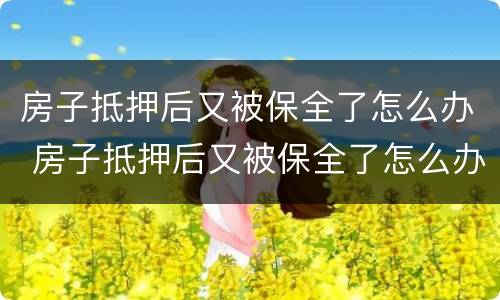 房子抵押后又被保全了怎么办 房子抵押后又被保全了怎么办理