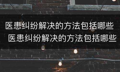 医患纠纷解决的方法包括哪些 医患纠纷解决的方法包括哪些问题