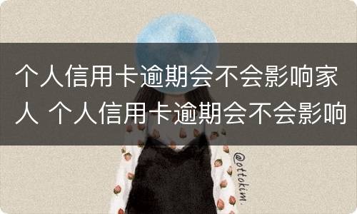 个人信用卡逾期会不会影响家人 个人信用卡逾期会不会影响家人贷款买房