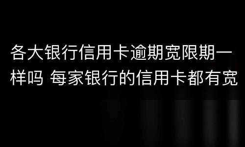 各大银行信用卡逾期宽限期一样吗 每家银行的信用卡都有宽限期吗