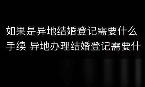 如果是异地结婚登记需要什么手续 异地办理结婚登记需要什么手续