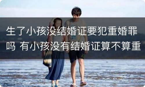 生了小孩没结婚证要犯重婚罪吗 有小孩没有结婚证算不算重婚罪