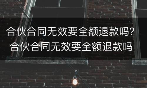 合伙合同无效要全额退款吗？ 合伙合同无效要全额退款吗