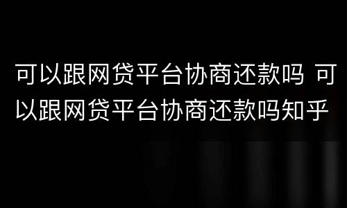 可以跟网贷平台协商还款吗 可以跟网贷平台协商还款吗知乎
