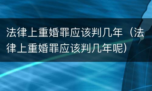 法律上重婚罪应该判几年（法律上重婚罪应该判几年呢）