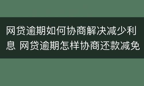 网贷逾期如何协商解决减少利息 网贷逾期怎样协商还款减免滞纳金