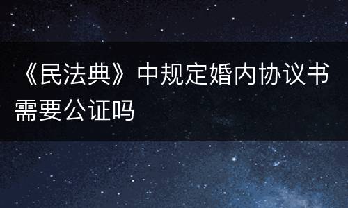 《民法典》中规定婚内协议书需要公证吗