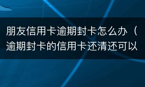 朋友信用卡逾期封卡怎么办（逾期封卡的信用卡还清还可以开卡吗?）
