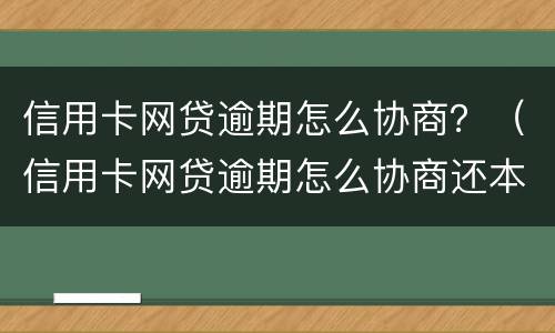 信用卡网贷逾期怎么协商？（信用卡网贷逾期怎么协商还本金）