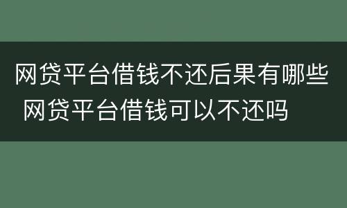 网贷平台借钱不还后果有哪些 网贷平台借钱可以不还吗