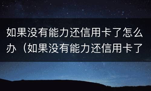 如果没有能力还信用卡了怎么办（如果没有能力还信用卡了怎么办理）