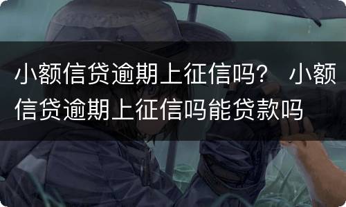 小额信贷逾期上征信吗？ 小额信贷逾期上征信吗能贷款吗