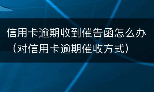 信用卡逾期收到催告函怎么办（对信用卡逾期催收方式）