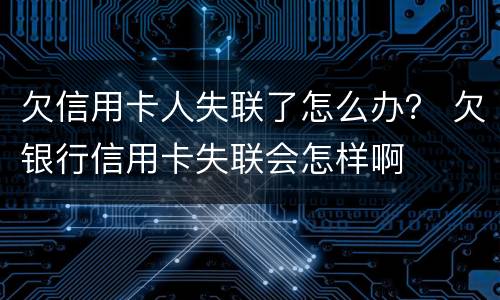 欠信用卡人失联了怎么办？ 欠银行信用卡失联会怎样啊