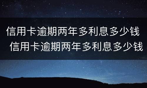 信用卡逾期两年多利息多少钱 信用卡逾期两年多利息多少钱一个月