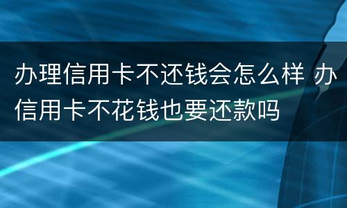 办理信用卡不还钱会怎么样 办信用卡不花钱也要还款吗
