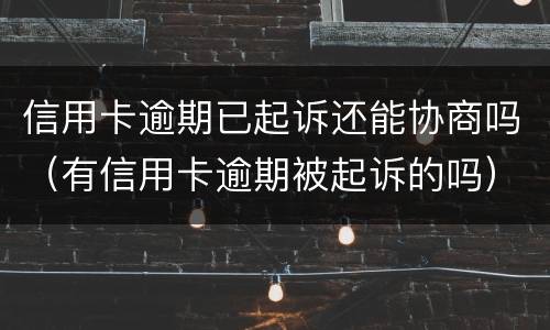 信用卡逾期已起诉还能协商吗（有信用卡逾期被起诉的吗）