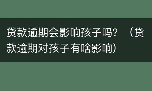 贷款逾期会影响孩子吗？（贷款逾期对孩子有啥影响）