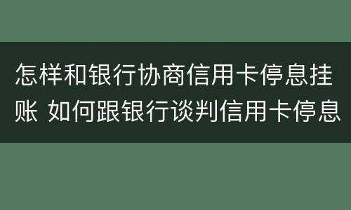 怎样和银行协商信用卡停息挂账 如何跟银行谈判信用卡停息挂帐